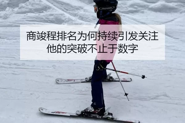 商竣程排名为何持续引发关注 他的突破不止于数字